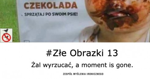 #Złe Obrazki 13 Żal wyrzucać, a moment is gone.